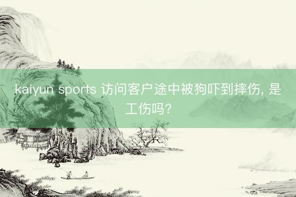 kaiyun sports 访问客户途中被狗吓到摔伤， 是工伤吗?