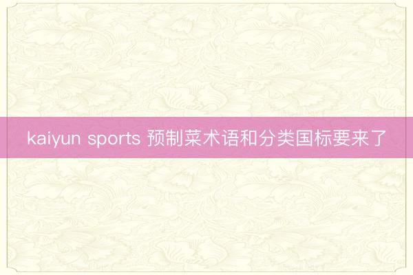 kaiyun sports 预制菜术语和分类国标要来了