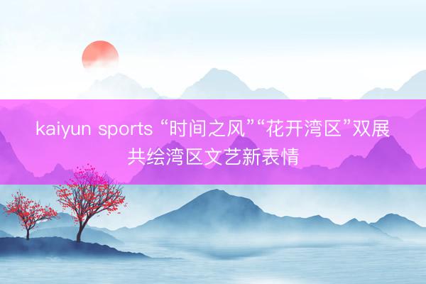 kaiyun sports “时间之风”“花开湾区”双展共绘湾区文艺新表情