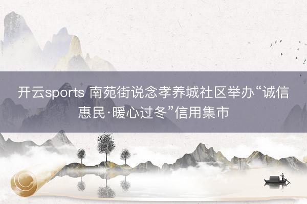 开云sports 南苑街说念孝养城社区举办“诚信惠民·暖心过冬”信用集市