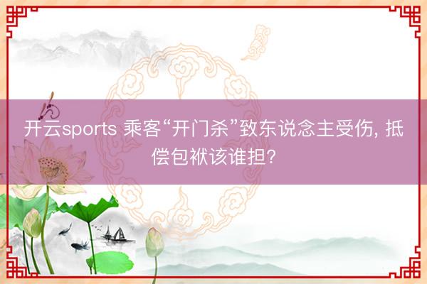 开云sports 乘客“开门杀”致东说念主受伤， 抵偿包袱该谁担?