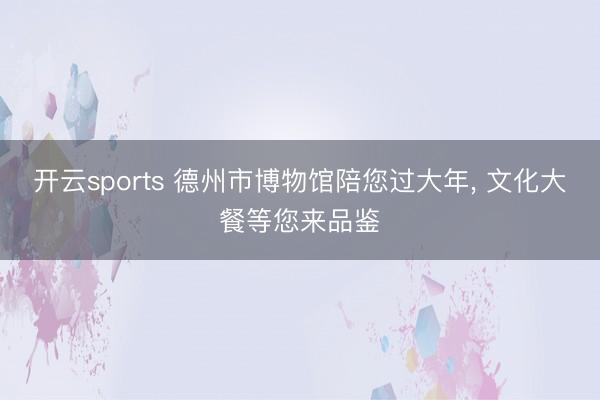 开云sports 德州市博物馆陪您过大年， 文化大餐等您来品鉴