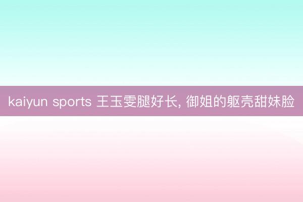 kaiyun sports 王玉雯腿好长， 御姐的躯壳甜妹脸