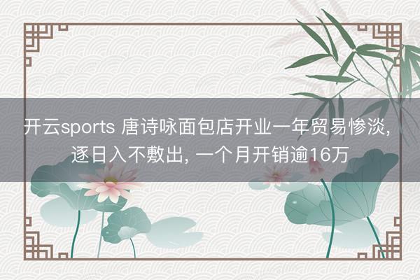 开云sports 唐诗咏面包店开业一年贸易惨淡， 逐日入不敷出， 一个月开销逾16万