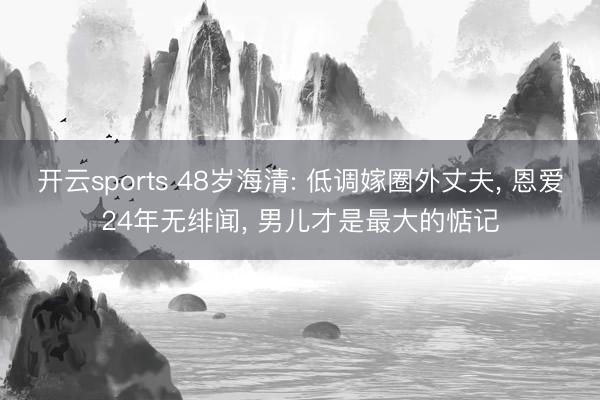 开云sports 48岁海清: 低调嫁圈外丈夫， 恩爱24年无绯闻， 男儿才是最大的惦记