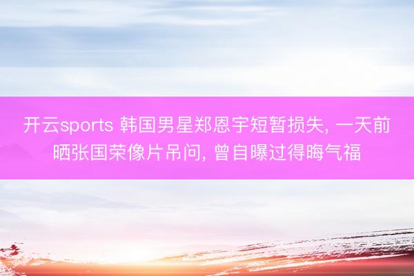 开云sports 韩国男星郑恩宇短暂损失， 一天前晒张国荣像片吊问， 曾自曝过得晦气福