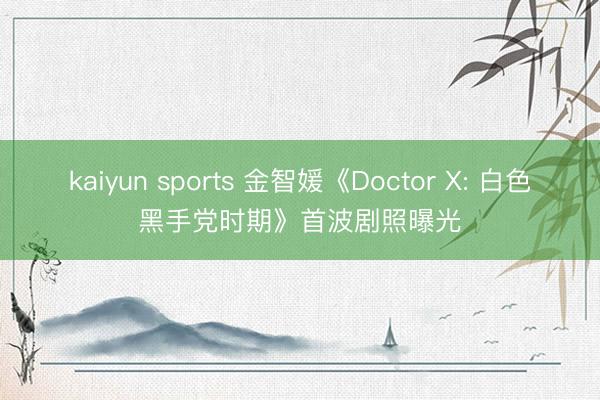 kaiyun sports 金智媛《Doctor X: 白色黑手党时期》首波剧照曝光
