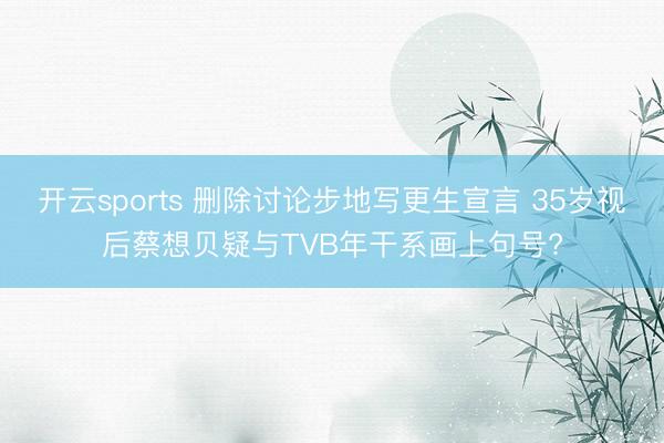 开云sports 删除讨论步地写更生宣言 35岁视后蔡想贝疑与TVB年干系画上句号?