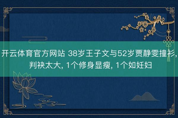 开云体育官方网站 38岁王子文与52岁贾静雯撞衫， 判袂太大， 1个修身显瘦， 1个如妊妇