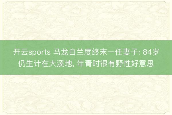 开云sports 马龙白兰度终末一任妻子: 84岁仍生计在大溪地， 年青时很有野性好意思