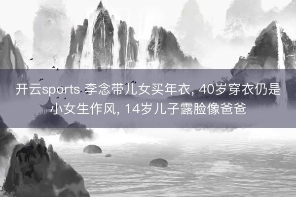 开云sports 李念带儿女买年衣， 40岁穿衣仍是小女生作风，<a href=