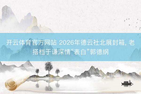 开云体育官方网站 2026年德云社北展封箱， 老搭档于谦深情“表白”郭德纲