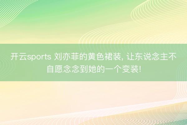 开云sports 刘亦菲的黄色裙装， 让东说念主不自愿念念到她的一个变装!