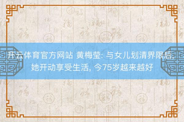 开云体育官方网站 黄梅莹: 与女儿划清界限后， 她开动享受生活， 今75岁越来越好