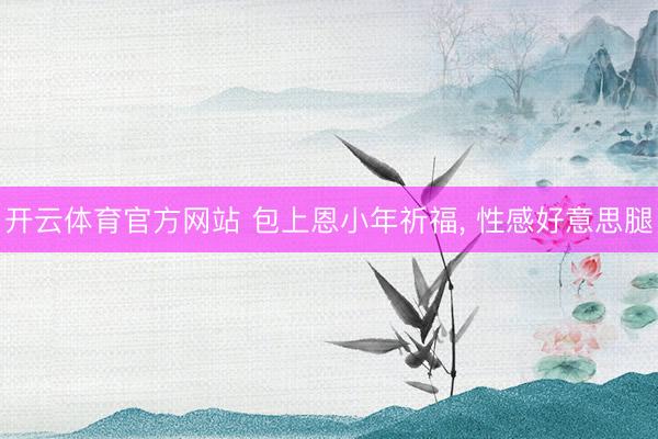 开云体育官方网站 包上恩小年祈福，<a href=