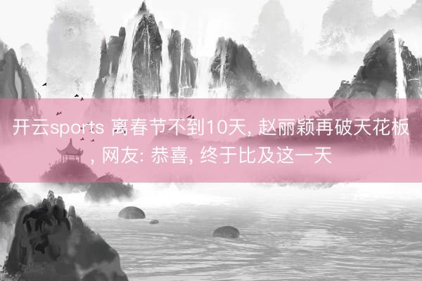 开云sports 离春节不到10天， 赵丽颖再破天花板， 网友: 恭喜， 终于比及这一天