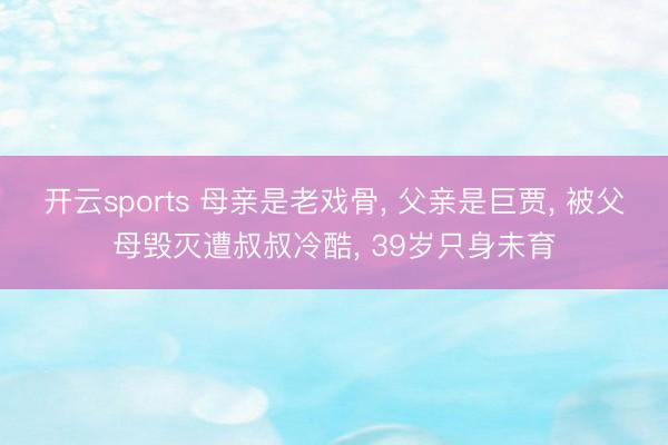 开云sports 母亲是老戏骨， 父亲是巨贾， 被父母毁灭遭叔叔冷酷， 39岁只身未育