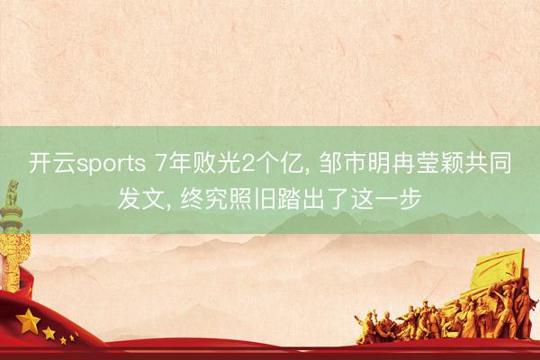 开云sports 7年败光2个亿， 邹市明冉莹颖共同发文， 终究照旧踏出了这一步