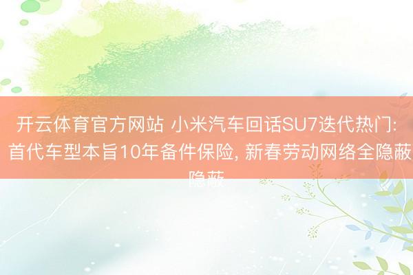 开云体育官方网站 小米汽车回话SU7迭代热门: 首代车型本旨10年备件保险， 新春劳动网络全隐蔽