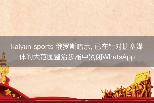 kaiyun sports 俄罗斯暗示， 已在针对搪塞媒体的大范围整治步履中紧闭WhatsApp