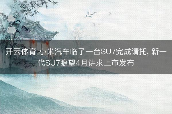 开云体育 小米汽车临了一台SU7完成请托， 新一代SU7瞻望4月讲求上市发布