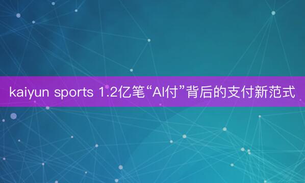 kaiyun sports 1.2亿笔“AI付”背后的支付新范式