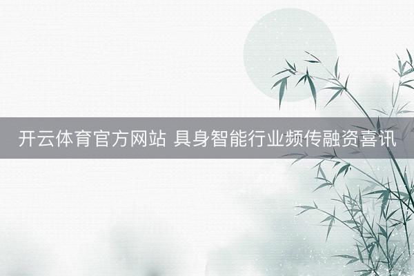 开云体育官方网站 具身智能行业频传融资喜讯