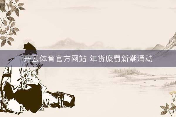 开云体育官方网站 年货糜费新潮涌动