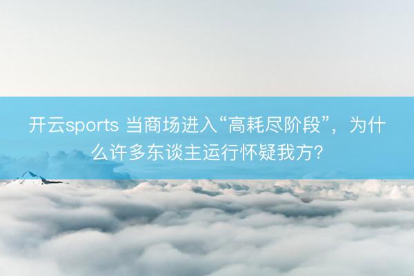 开云sports 当商场进入“高耗尽阶段”，为什么许多东谈主运行怀疑我方？