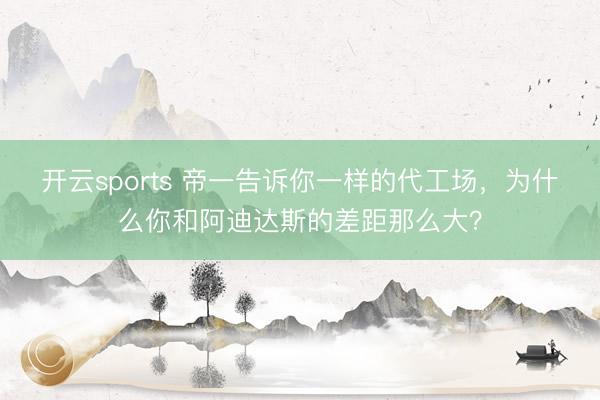 开云sports 帝一告诉你一样的代工场，为什么你和阿迪达斯的差距那么大？