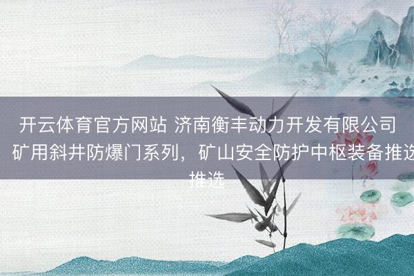 开云体育官方网站 济南衡丰动力开发有限公司：矿用斜井防爆门系列，矿山安全防护中枢装备推选