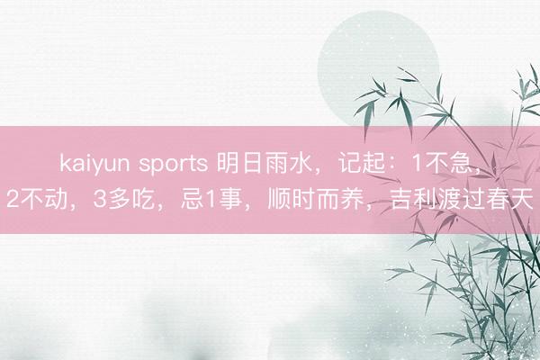 kaiyun sports 明日雨水，记起：1不急，2不动，3多吃，忌1事，顺时而养，吉利渡过春天