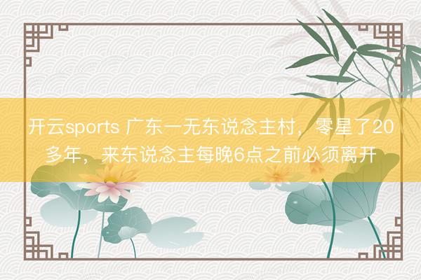 开云sports 广东一无东说念主村，零星了20多年，来东说念主每晚6点之前必须离开