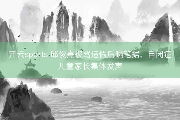 开云sports 邱俊熹被骂造假后晒笔据，自闭症儿童家长集体发声