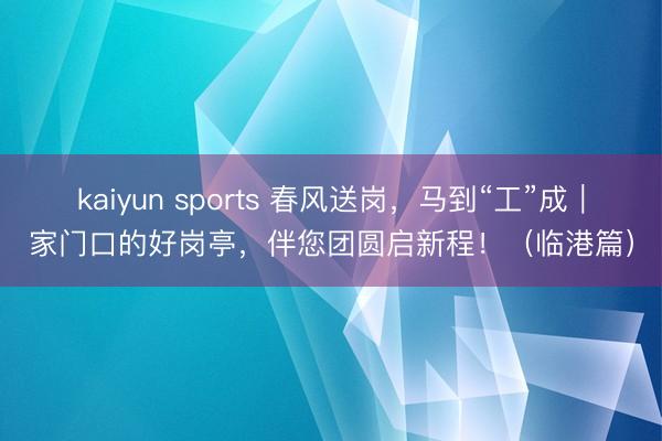 kaiyun sports 春风送岗，马到“工”成｜家门口的好岗亭，伴您团圆启新程！（临港篇）