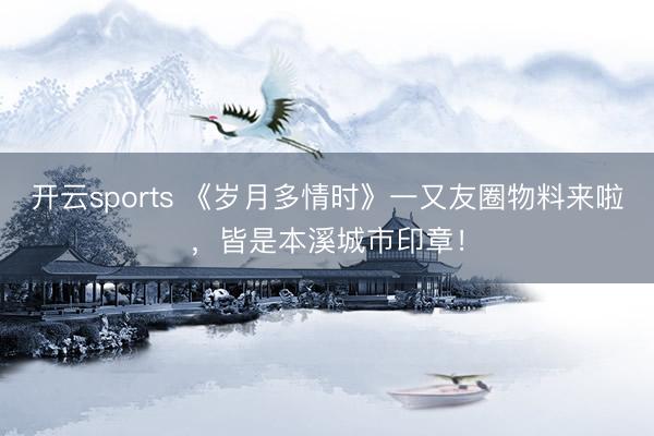 开云sports 《岁月多情时》一又友圈物料来啦，皆是本溪城市印章！