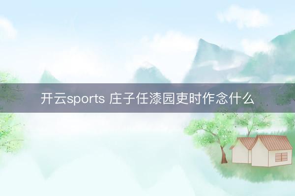 开云sports 庄子任漆园吏时作念什么
