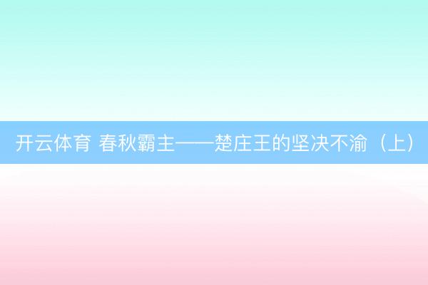 开云体育 春秋霸主——楚庄王的坚决不渝（上）