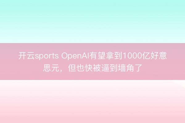 开云sports OpenAI有望拿到1000亿好意思元，但也快被逼到墙角了