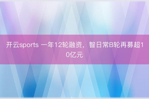 开云sports 一年12轮融资，智日常B轮再募超10亿元