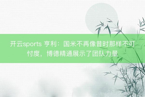 开云sports 亨利:国米不再像昔时那样不可忖度,博德精通展示了团队力量