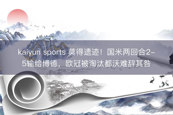 kaiyun sports 莫得遗迹！国米两回合2-5输给博德，欧冠被淘汰都沃难辞其咎