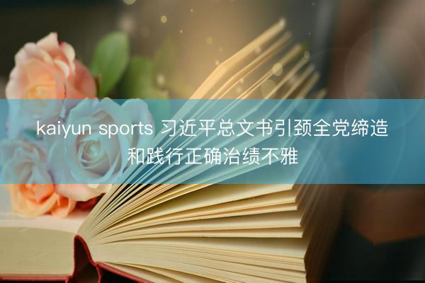 kaiyun sports 习近平总文书引颈全党缔造和践行正确治绩不雅
