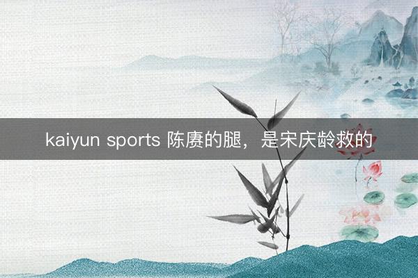 kaiyun sports 陈赓的腿，是宋庆龄救的