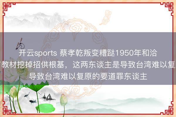 开云sports 蔡孝乾叛变糟跶1950年和洽契机，李登辉改写教材挖掉招供根基，这两东谈主是导致台湾难以复原的要道罪东谈主
