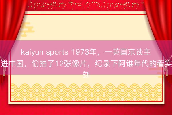 kaiyun sports 1973年，一英国东谈主暗暗进中国，偷拍了12张像片，纪录下阿谁年代的着实片刻