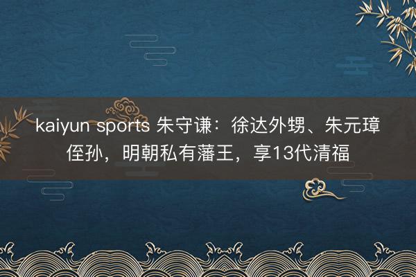 kaiyun sports 朱守谦：徐达外甥、朱元璋侄孙，明朝私有藩王，享13代清福