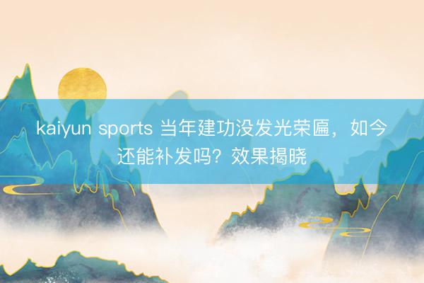 kaiyun sports 当年建功没发光荣匾，如今还能补发吗？效果揭晓