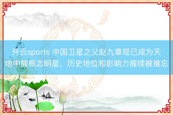 开云sports 中国卫星之父赵九章现已成为天地中醒概念明星，历史地位和影响力握续被难忘