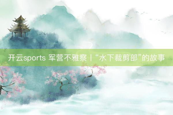 开云sports 军营不雅察丨“水下裁剪部”的故事